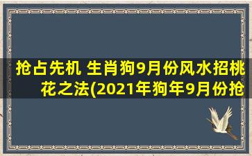 抢占先机 生肖狗9月份风水招桃花之法(2021年狗年9月份抢占先机，教你招桃花风水*！)